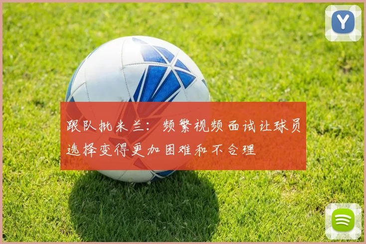 跟队批米兰：频繁视频面试让球员选择变得更加困难和不合理