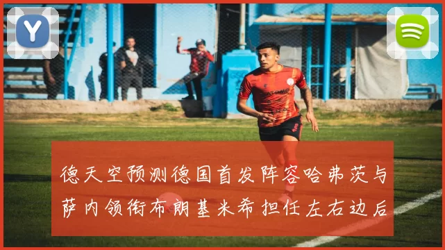 德天空预测德国首发阵容哈弗茨与萨内领衔布朗基米希担任左右边后卫