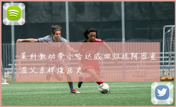 莱利激动带小哈达威回归迈阿密重温父亲辉煌历史