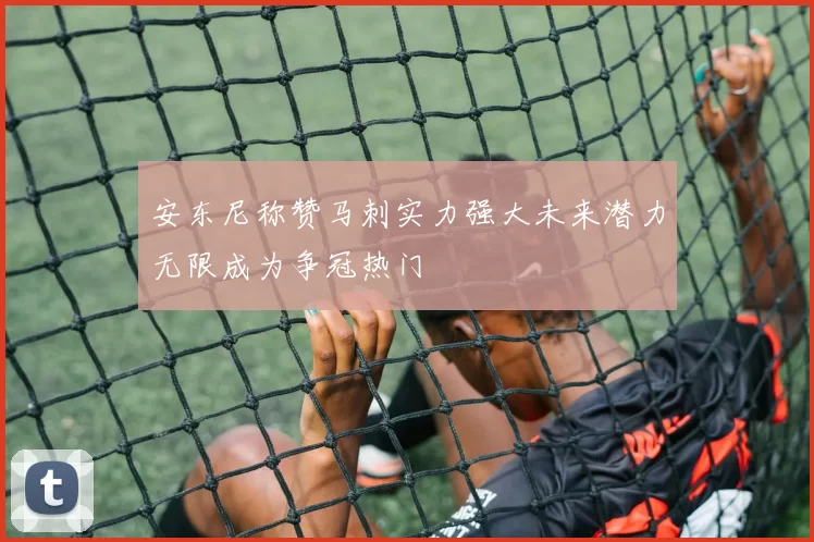 安东尼称赞马刺实力强大未来潜力无限成为争冠热门