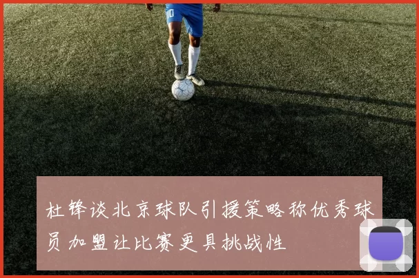 杜锋谈北京球队引援策略称优秀球员加盟让比赛更具挑战性