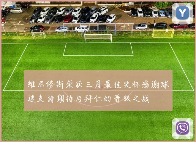 维尼修斯荣获三月最佳奖杯感谢球迷支持期待与拜仁的晋级之战
