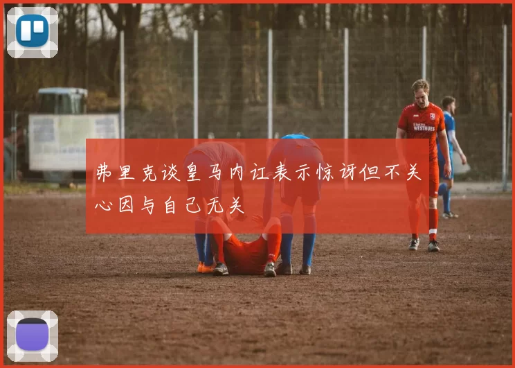 弗里克谈皇马内讧表示惊讶但不关心因与自己无关