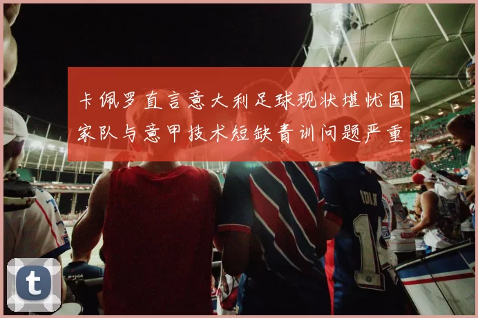 卡佩罗直言意大利足球现状堪忧国家队与意甲技术短缺青训问题严重