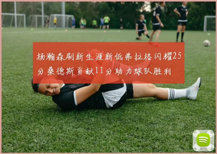 杨瀚森刷新生涯新低弗拉格闪耀25分桑德斯贡献11分助力球队胜利