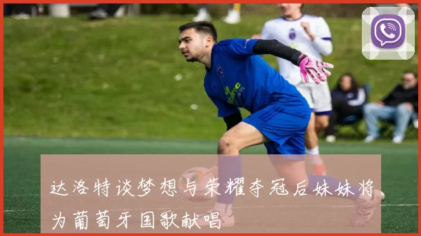 达洛特谈梦想与荣耀夺冠后妹妹将为葡萄牙国歌献唱