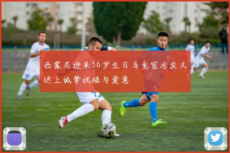 西蒙尼迎来56岁生日马竞官方发文送上诚挚祝福与爱意