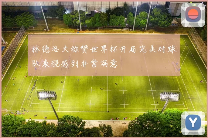 林德洛夫称赞世界杯开局完美对球队表现感到非常满意