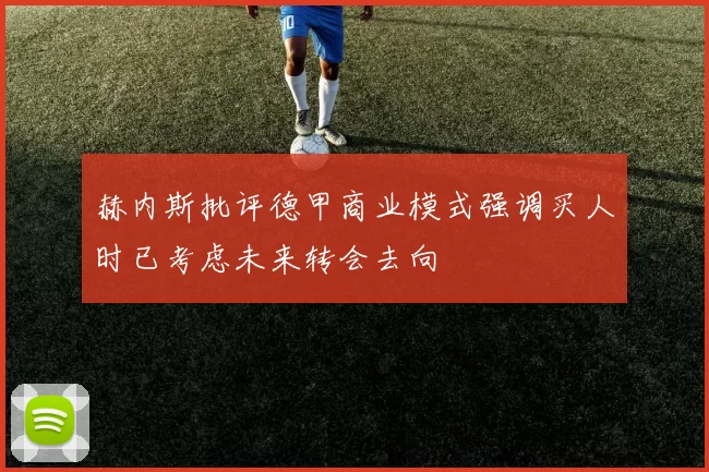 赫内斯批评德甲商业模式强调买人时已考虑未来转会去向