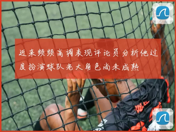 近来频频高调表现评论员分析他过度扮演球队老大角色尚未成熟