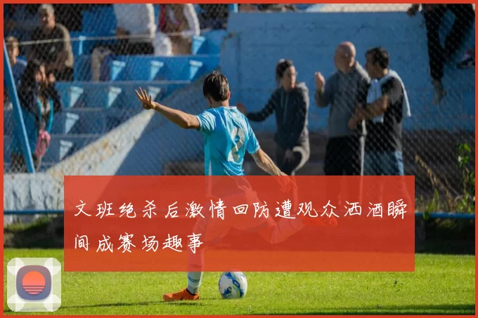 文班绝杀后激情回防遭观众洒酒瞬间成赛场趣事