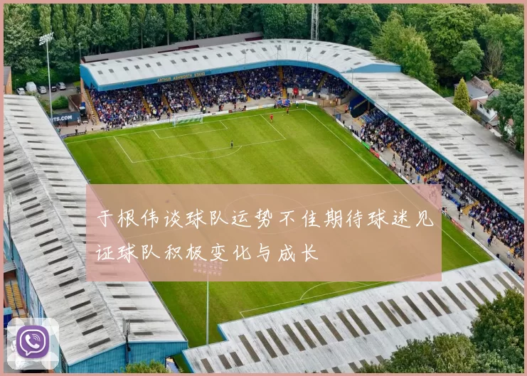 于根伟谈球队运势不佳期待球迷见证球队积极变化与成长