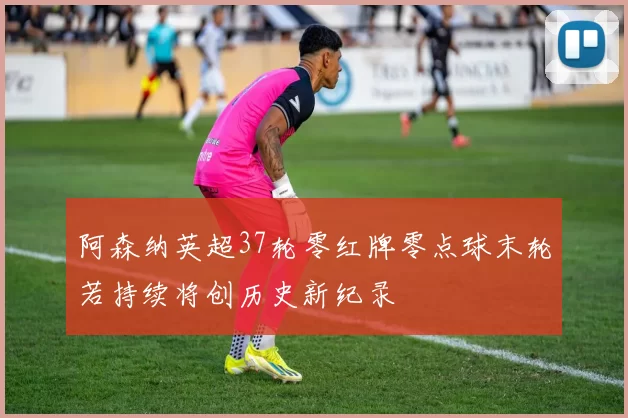 阿森纳英超37轮零红牌零点球末轮若持续将创历史新纪录