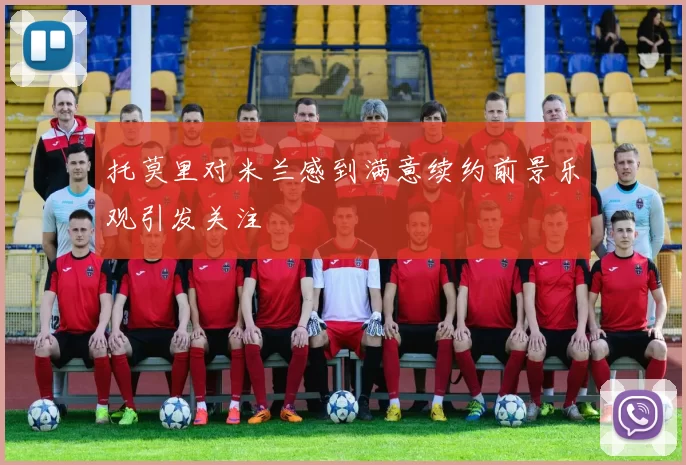 托莫里对米兰感到满意续约前景乐观引发关注