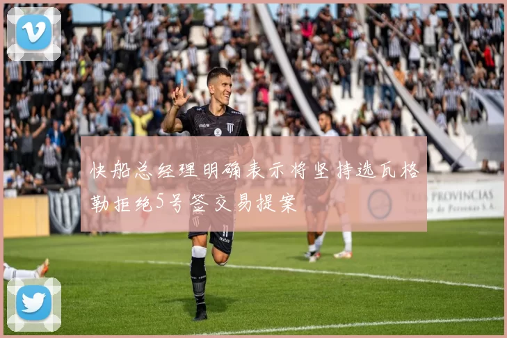 快船总经理明确表示将坚持选瓦格勒拒绝5号签交易提案
