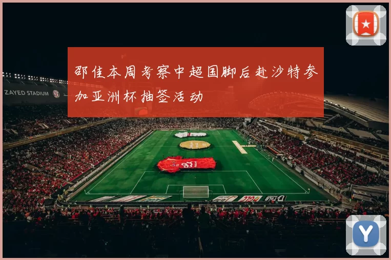 邵佳本周考察中超国脚后赴沙特参加亚洲杯抽签活动
