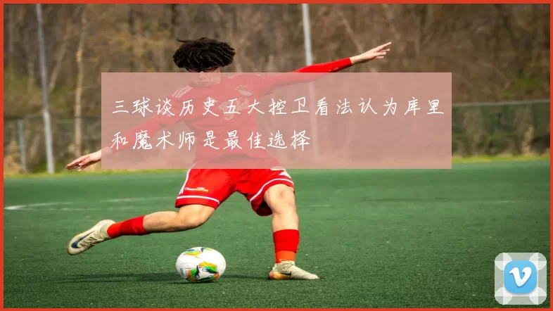 三球谈历史五大控卫看法认为库里和魔术师是最佳选择