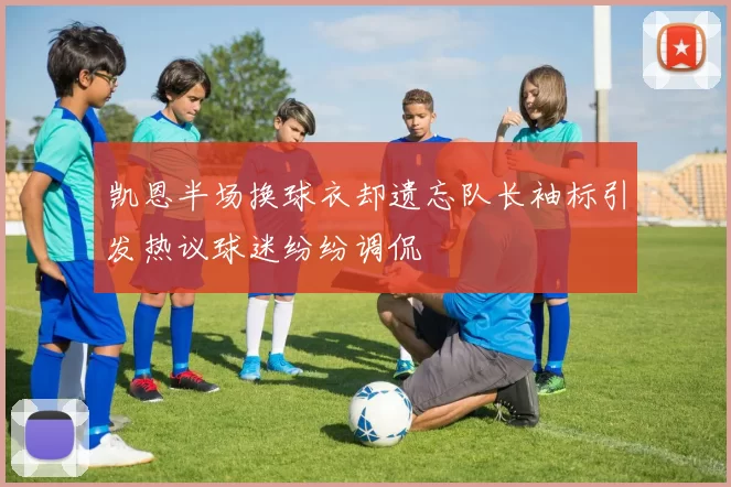 凯恩半场换球衣却遗忘队长袖标引发热议球迷纷纷调侃